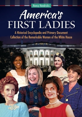 America's First Ladies: A Historical Encyclopedia and Primary Document Collection of the Remarkable Women of the White House by Hendricks, Nancy