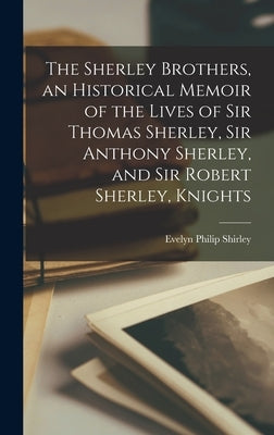 The Sherley Brothers, an Historical Memoir of the Lives of Sir Thomas Sherley, Sir Anthony Sherley, and Sir Robert Sherley, Knights by Shirley, Evelyn Philip