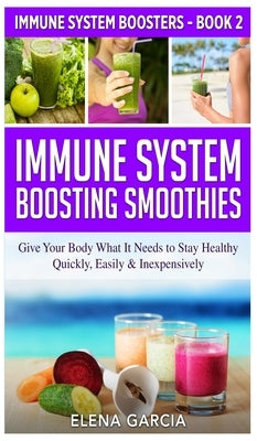 Immune System Boosting Smoothies: Give Your Body What It Needs to Stay Healthy - Quickly, Easily & Inexpensively by Garcia, Elena