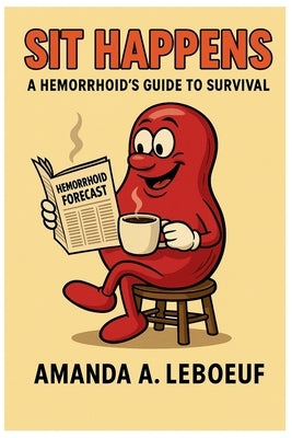 Sit Happens: A Hemorrhoid's Guide to Survival by LeBoeuf, Amanda A.