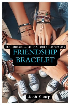 Friendship Bracelet: The Ultimate Guide to Crafting Connections by Sharp, Josh