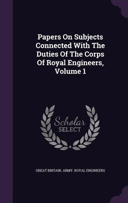 Papers On Subjects Connected With The Duties Of The Corps Of Royal Engineers, Volume 1 by Great Britain Army Royal Engineers