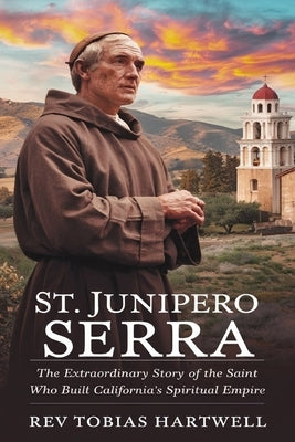 St. Junipero Serra: The Extraordinary Story Of The Saint Who Built California's Spiritual Empire by Hartwell, Tobias