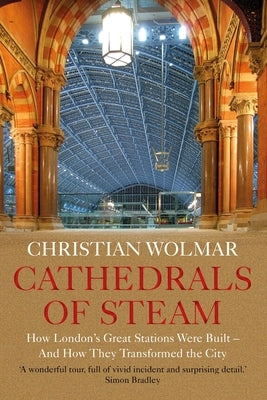 Cathedrals of Steam: How London's Great Stations Were Built - And How They Transformed the City by Wolmar, Christian