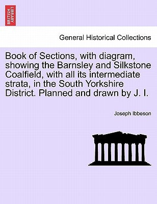 Book of Sections, with Diagram, Showing the Barnsley and Silkstone Coalfield, with All Its Intermediate Strata, in the South Yorkshire District. Plann by Ibbeson, Joseph