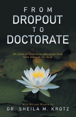From Dropout to Doctorate: 60 years of lessons in education from both sides of the desk by Krotz, Sheila M.