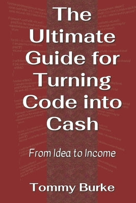The Ultimate Guide for Turning Code into Cash: From Idea to Income by Burke, Tommy