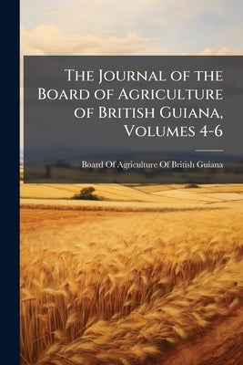 The Journal of the Board of Agriculture of British Guiana, Volumes 4-6 by Board of Agriculture of British Guiana