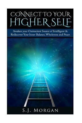 Connect To Your Higher Self: Awaken your Omniscient Source of Intelligence & Rediscover Your Inner Balance, Wholeness and Peace by Morgan, S. J.