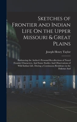 Sketches of Frontier and Indian Life On the Upper Missouri & Great Plains: Embracing the Author's Personal Recollections of Noted Frontier Characters, by Taylor, Joseph Henry