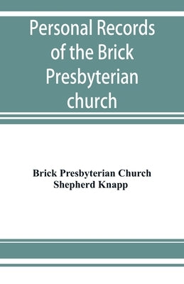 Personal records of the Brick Presbyterian church in the city of New York, 1809-1908, including births, baptisms, marriages, admissions to membership, by Brick Presbyterian Church