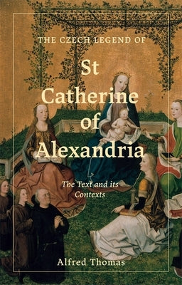 The Czech Legend of St Catherine of Alexandria: The Text and Its Contexts by Thomas, Alfred