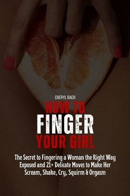 How to Finger Your Girl: The Secret to Fingering a Woman the Right Way Exposed and 21+ Delicate Moves to Make Her Scream, Shake, Cry, Squirm & by Bach, Cheryl