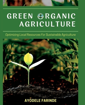 Green Organic Agriculture: Optimizing Local Resources for Sustainable Agriculture by Farinde, Ayodele