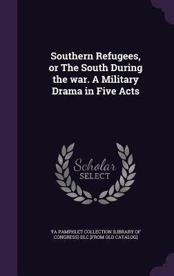 Southern Refugees, or The South During the war. A Military Drama in Five Acts by Ya Pamphlet Collection (Library of Congr
