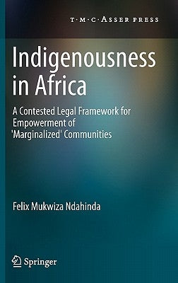 Indigenousness in Africa: A Contested Legal Framework for Empowerment of 'Marginalized' Communities by Ndahinda, Felix Mukwiza