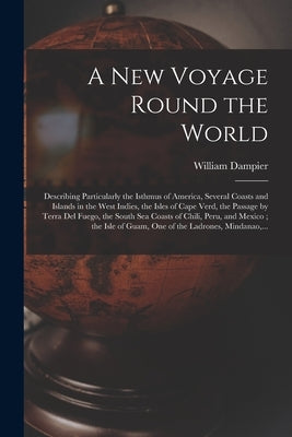 A New Voyage Round the World [microform]: Describing Particularly the Isthmus of America, Several Coasts and Islands in the West Indies, the Isles of by Dampier, William 1652-1715