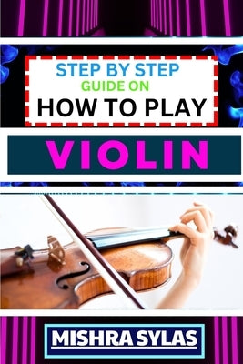 Step by Step Guide on How to Play Violin: One Touch Manual To Embark On A Musical Journey To Unleash The Soulful Symphony Of Your Violin by Sylas, Mishra
