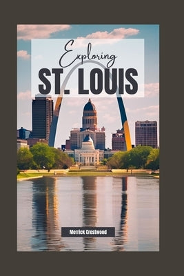Exploring St. Louis, Missouri: A Comprehensive Guide to History, Culture, and Hidden Gems in the Heart of America by Crestwood, Merrick