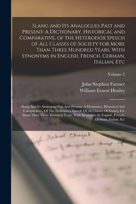 Slang and Its Analogues Past and Present: A Dictionary, Historical and Comparative, of the Heterodox Speech of All Classes of Society for More Than Th by Farmer, John Stephen