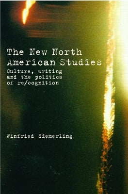 The New North American Studies: Culture, Writing and the Politics of Re/Cognition by Siemerling, Winfried