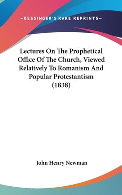 Lectures On The Prophetical Office Of The Church, Viewed Relatively To Romanism And Popular Protestantism (1838) by Newman, John Henry