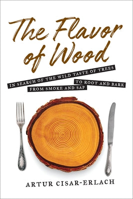 The Flavor of Wood: In Search of the Wild Taste of Trees from Smoke and SAP to Root and Bark by Cisar-Erlach, Artur