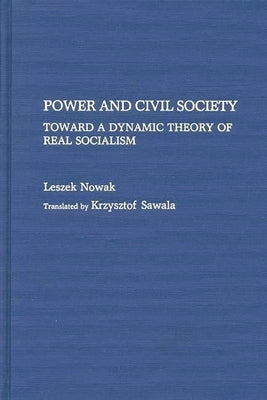 Power and Civil Society: Toward a Dynamic Theory of Real Socialism by Nowak, Leszek