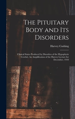 The Pituitary Body and its Disorders; Clinical States Produced by Disorders of the Hypophysis Cerebri. An Amplification of the Harvey Lecture for Dece by Cushing, Harvey
