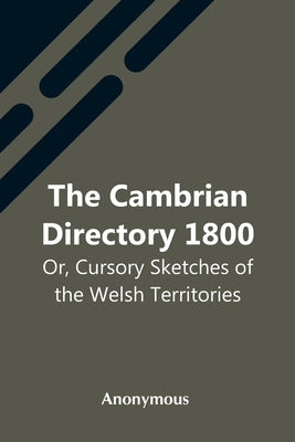 The Cambrian Directory 1800; Or, Cursory Sketches Of The Welsh Territories. by Anonymous