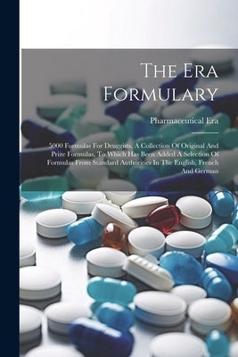 The Era Formulary: 5000 Formulas For Druggists. A Collection Of Original And Prize Formulas, To Which Has Been Added A Selection Of Formu by Era, Pharmaceutical