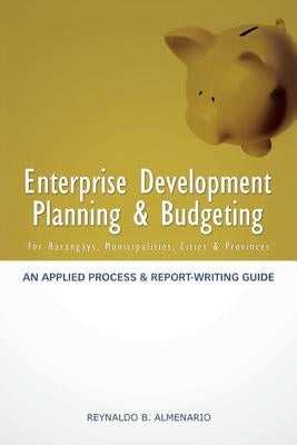 Enterprise Development Planning & Budgeting: An Applied Process and Report- Writing Guide (for Barangays, Municipalities, Cities, Provinces) by Almenario, Reynaldo B.