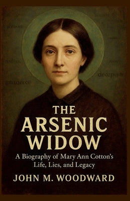The Arsenic Widow: A Biography of Mary Ann Cotton's Life, Lies, and Legacy by Woodward, John M.
