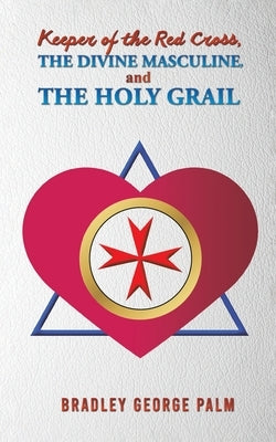 Keeper of the Red Cross, the Divine Masculine, and the Holy Grail by Palm, Bradley George