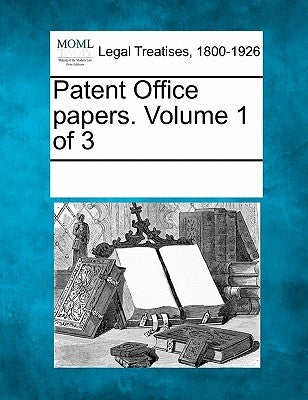 Patent Office papers. Volume 1 of 3 by Multiple Contributors