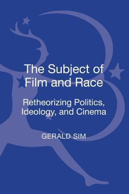 The Subject of Film and Race: Retheorizing Politics, Ideology, and Cinema by Sim, Gerald