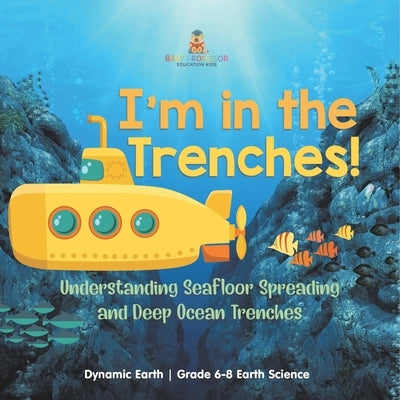 I'm in the Trenches! Understanding Seafloor Spreading and Deep Ocean Trenches Dynamic Earth Grade 6-8 Earth Science by Baby Professor