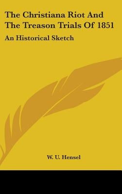 The Christiana Riot And The Treason Trials Of 1851: An Historical Sketch by Hensel, W. U.