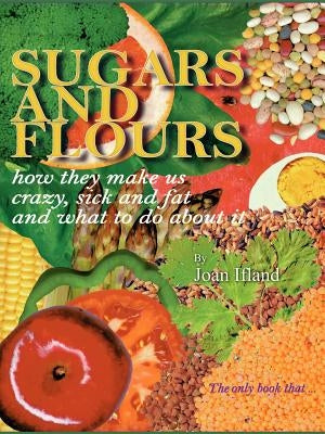 Sugars and Flours: How They Make Us Crazy, Sick, and Fat and What to Do about It by Ifland, Joan