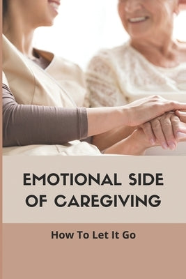 Emotional Side Of Caregiving: How To Let It Go: Book For Caregivers by Magid, Sheridan