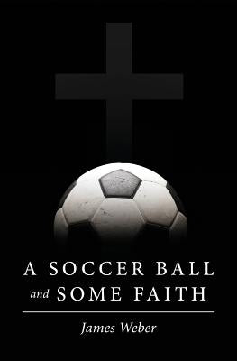 A Soccer Ball and Some Faith by Weber, James
