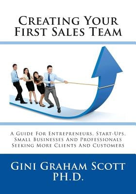 Creating Your First Sales Team: A Guide for Entrepreneurs, Start-Ups, Small Businesses and Professionals Seeking More Clients and Customers by Scott, Gini Ggraham