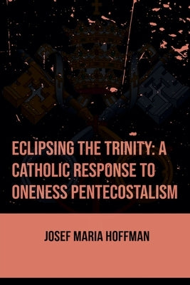 Eclipsing The Trinity: A Catholic Response To Oneness Pentecostalism by Hoffman, Josef Maria
