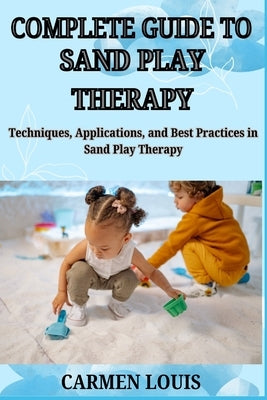 Complete Guide to Sand Play Therapy: Techniques, Applications, and Best Practices in Sand Play Therapy by Louis, Carmen