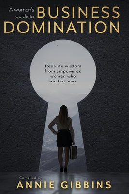 A Woman's Guide to Business Domination: Real-life wisdom from empowered women who wanted more by Gibbins, Annie