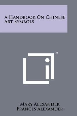A Handbook On Chinese Art Symbols by Alexander, Mary