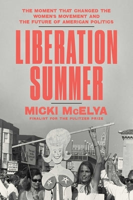 Liberation Summer: The Moment That Changed the Women's Movement and the Future of American Politics by McElya, Micki