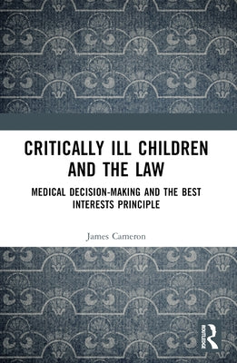 Critically Ill Children and the Law: Medical Decision-Making and the Best Interests Principle by Cameron, James