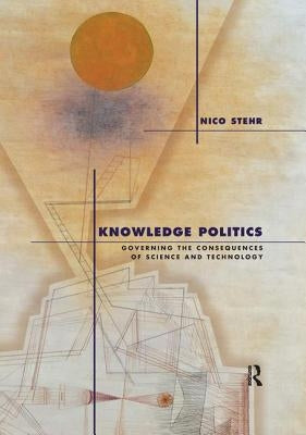Knowledge Politics: Governing the Consequences of Science and Technology by Stehr, Nico