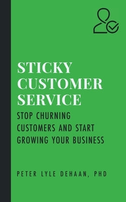 Sticky Customer Service: Stop Churning Customers and Start Growing Your Business by DeHaan, Peter Lyle
